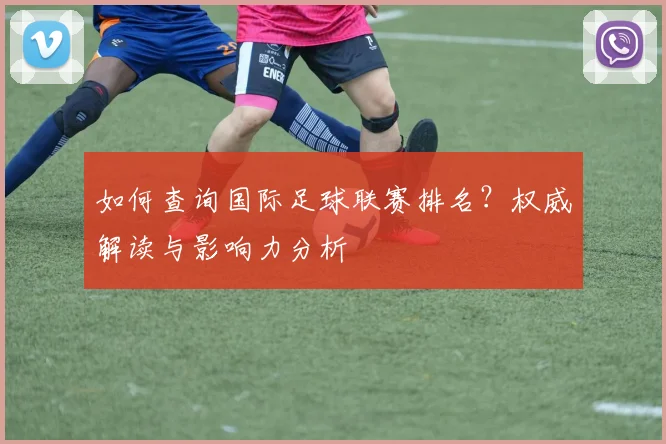 如何查询国际足球联赛排名？权威解读与影响力分析