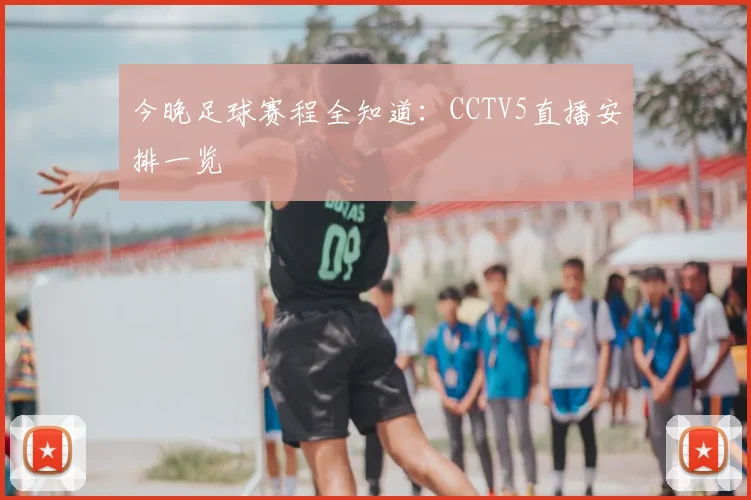 今晚足球赛程全知道:CCTV5直播安排一览