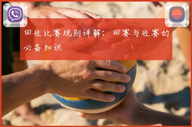 田径比赛规则详解：田赛与径赛的必备知识