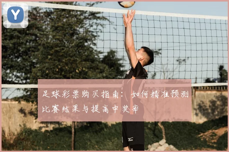 足球彩票购买指南：如何精准预测比赛结果与提高中奖率