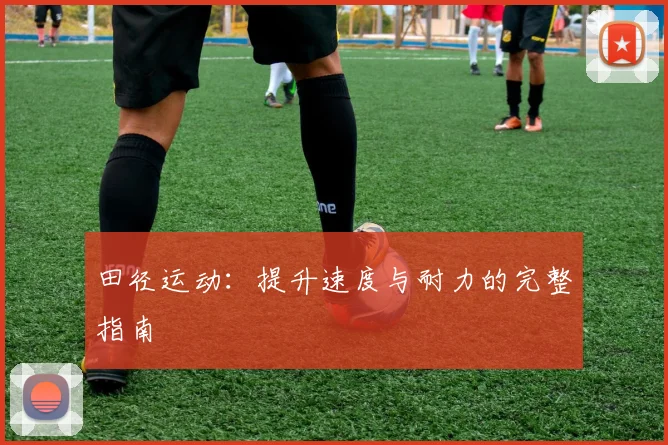 田径运动:提升速度与耐力的完整指南