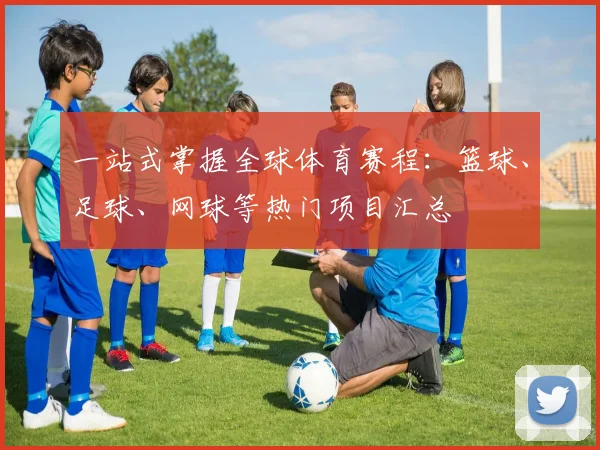 一站式掌握全球体育赛程:篮球、足球、网球等热门项目汇总