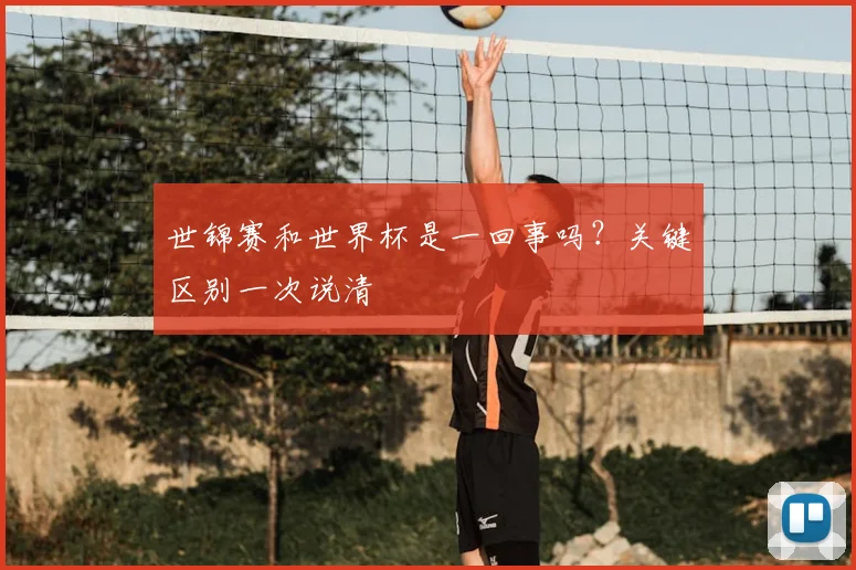 世锦赛和世界杯是一回事吗?关键区别一次说清
