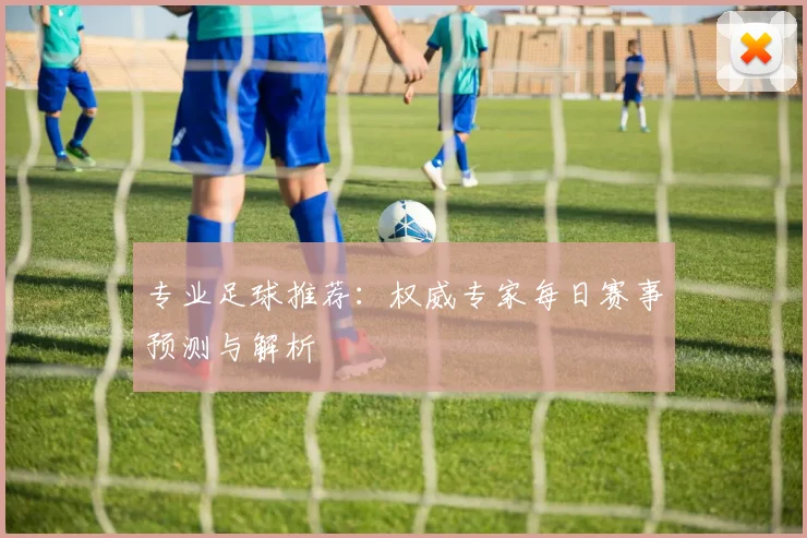 专业足球推荐:权威专家每日赛事预测与解析