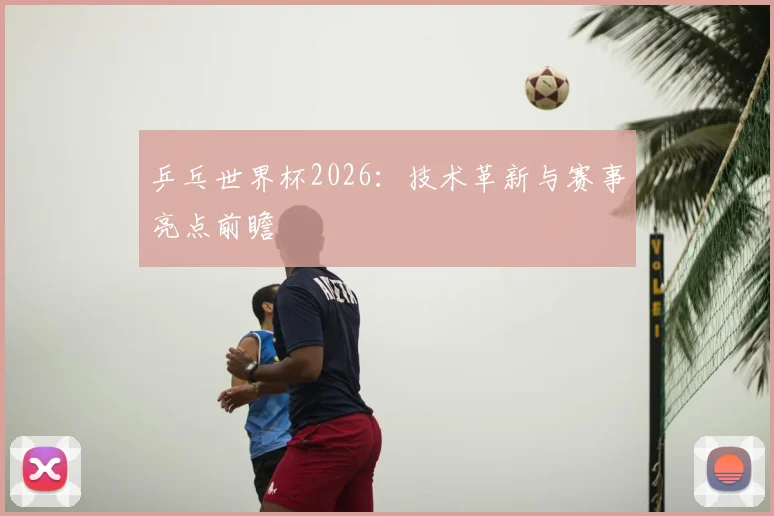 乒乓世界杯2026：技术革新与赛事亮点前瞻