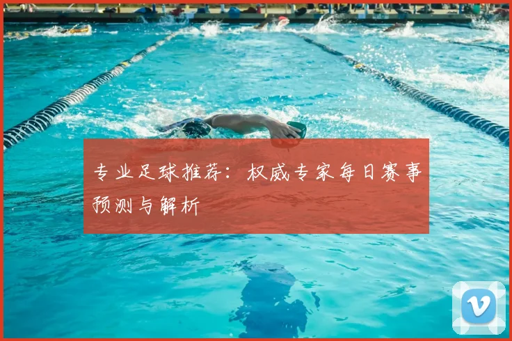 专业足球推荐:权威专家每日赛事预测与解析