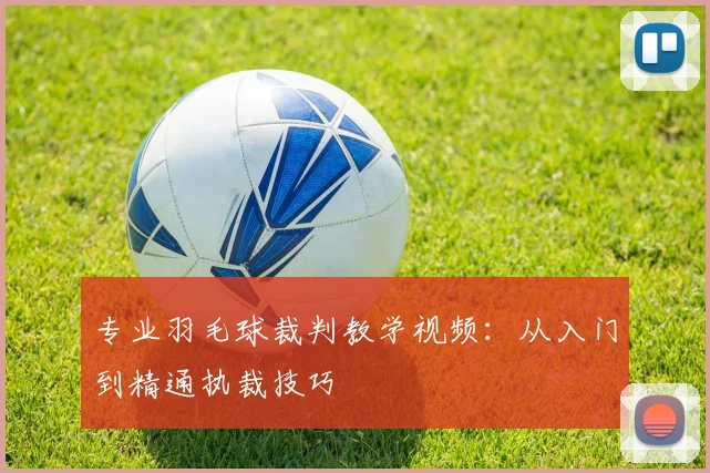 专业羽毛球裁判教学视频:从入门到精通执裁技巧