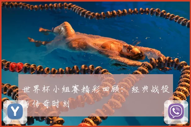 世界杯小组赛精彩回顾：经典战役与传奇时刻