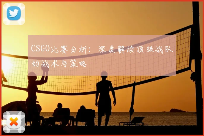 CSGO比赛分析:深度解读顶级战队的战术与策略