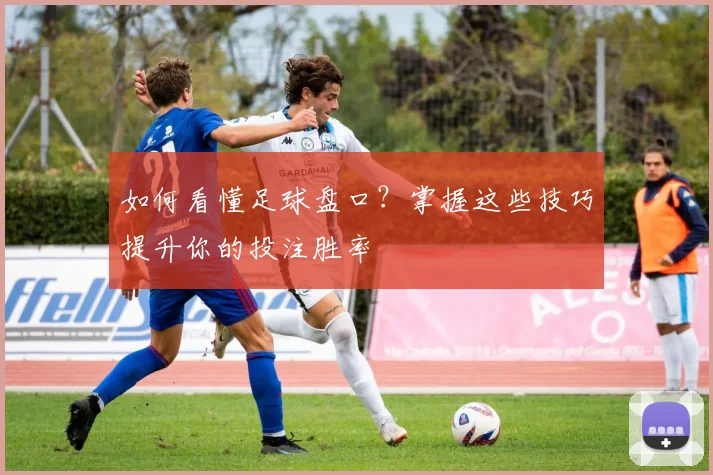 如何看懂足球盘口？掌握这些技巧提升你的投注胜率
