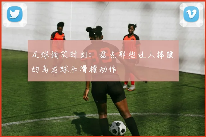 足球搞笑时刻:盘点那些让人捧腹的乌龙球和滑稽动作