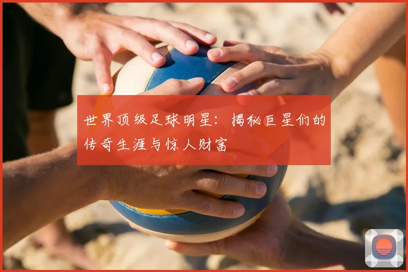 世界顶级足球明星:揭秘巨星们的传奇生涯与惊人财富