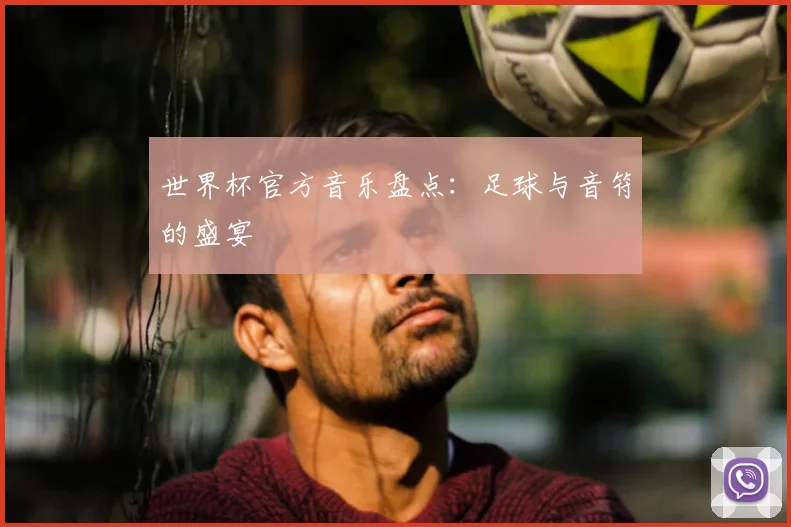 世界杯官方音乐盘点：足球与音符的盛宴