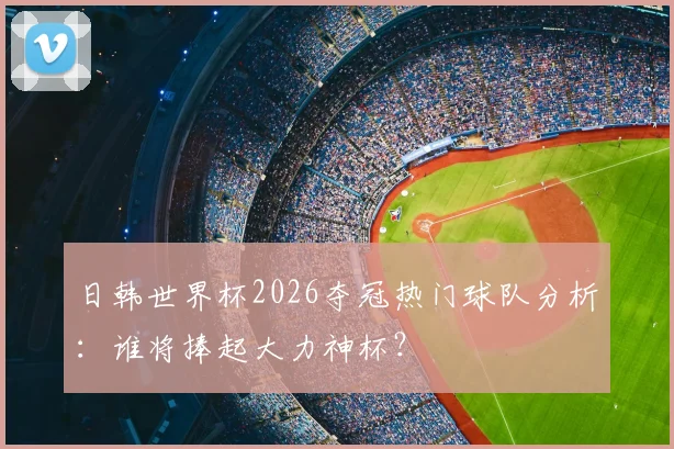 日韩世界杯2026夺冠热门球队分析：谁将捧起大力神杯？