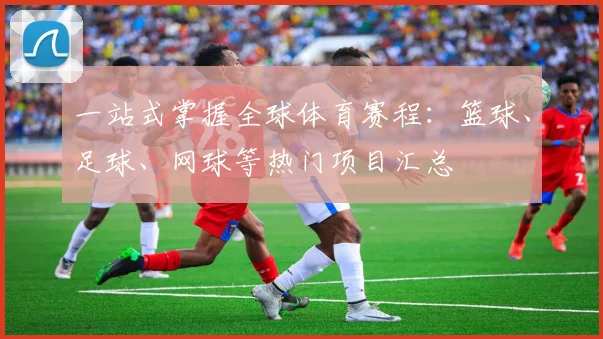 一站式掌握全球体育赛程:篮球、足球、网球等热门项目汇总