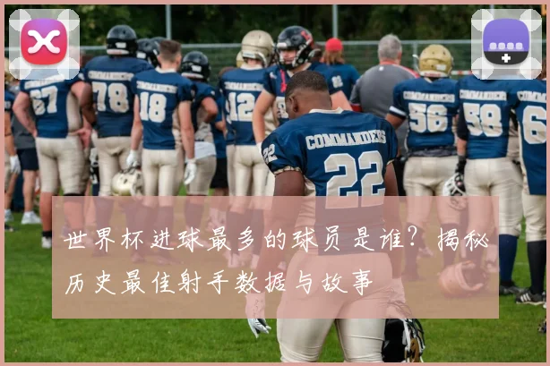 世界杯进球最多的球员是谁?揭秘历史最佳射手数据与故事